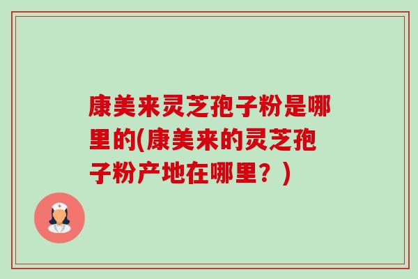 康美来灵芝孢子粉是哪里的(康美来的灵芝孢子粉产地在哪里？)-第1张图片-卓越灵芝孢子粉