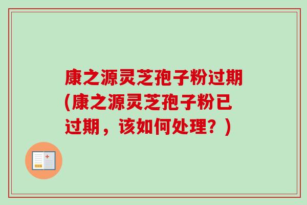 康之源灵芝孢子粉过期(康之源灵芝孢子粉已过期,该如何处理?)-第1张图片-卓越灵芝孢子粉 康之源灵芝孢子粉过期(康之源灵芝孢子粉已过期,该如何处理?)-第1张图片-卓越灵芝孢子粉