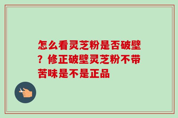 怎么看灵芝粉是否破壁?修正破壁灵芝粉不带苦味是不是正品-第1张图片-卓越灵芝孢子粉 怎么看灵芝粉是否破壁?修正破壁灵芝粉不带苦味是不是正品-第1张图片-卓越灵芝孢子粉
