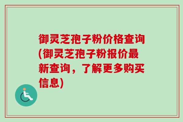 御灵芝孢子粉价格查询(御灵芝孢子粉报价最新查询,了解更多购买信息)-第1张图片-卓越灵芝孢子粉 御灵芝孢子粉价格查询(御灵芝孢子粉报价最新查询,了解更多购买信息)-第1张图片-卓越灵芝孢子粉