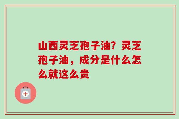 山西灵芝孢子油?灵芝孢子油,成分是什么怎么就这么贵-第1张图片-卓越灵芝孢子粉 山西灵芝孢子油?灵芝孢子油,成分是什么怎么就这么贵-第1张图片-卓越灵芝孢子粉