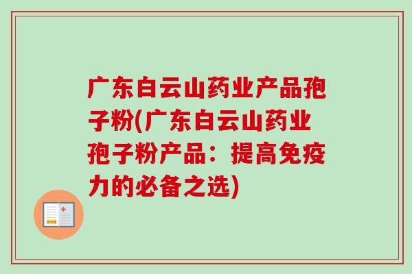 广东白云山药业产品孢子粉(广东白云山药业孢子粉产品:提高免疫力的必备之选)-第1张图片-卓越灵芝孢子粉 广东白云山药业产品孢子粉(广东白云山药业孢子粉产品:提高免疫力的必备之选)-第1张图片-卓越灵芝孢子粉