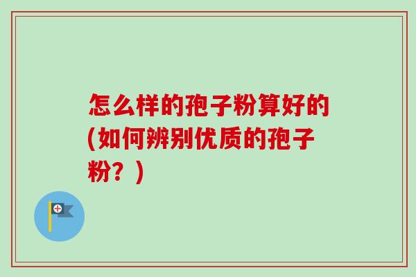 怎么样的孢子粉算好的(如何辨别优质的孢子粉?)-第1张图片-卓越灵芝孢子粉 怎么样的孢子粉算好的(如何辨别优质的孢子粉?)-第1张图片-卓越灵芝孢子粉