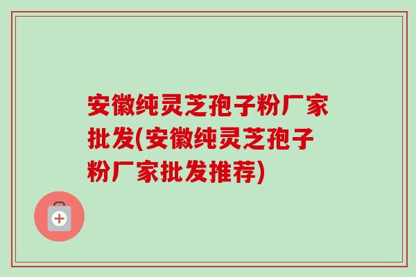 安徽纯灵芝孢子粉厂家批发(安徽纯灵芝孢子粉厂家批发推荐)-第1张图片-卓越灵芝孢子粉