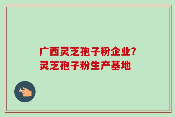 广西灵芝孢子粉企业?灵芝孢子粉生产基地-第1张图片-卓越灵芝孢子粉 广西灵芝孢子粉企业?灵芝孢子粉生产基地-第1张图片-卓越灵芝孢子粉