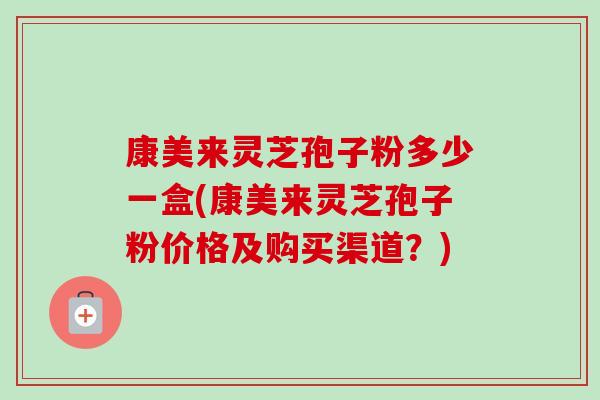 康美来灵芝孢子粉多少一盒(康美来灵芝孢子粉价格及购买渠道?)-第1张图片-卓越灵芝孢子粉 康美来灵芝孢子粉多少一盒(康美来灵芝孢子粉价格及购买渠道?)-第1张图片-卓越灵芝孢子粉