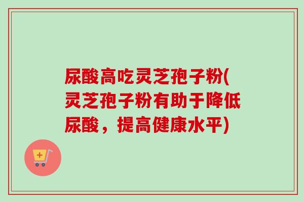 尿酸高吃灵芝孢子粉(灵芝孢子粉有助于降低尿酸,提高健康水平)-第1张图片-卓越灵芝孢子粉 尿酸高吃灵芝孢子粉(灵芝孢子粉有助于降低尿酸,提高健康水平)-第1张图片-卓越灵芝孢子粉