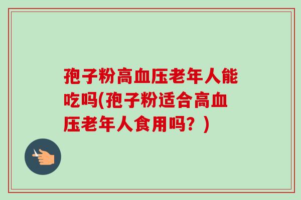 孢子粉高血压老年人能吃吗(孢子粉适合高血压老年人食用吗?)-第1张图片-卓越灵芝孢子粉 孢子粉高血压老年人能吃吗(孢子粉适合高血压老年人食用吗?)-第1张图片-卓越灵芝孢子粉