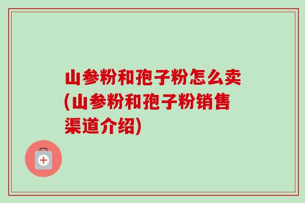 山参粉和孢子粉怎么卖(山参粉和孢子粉销售渠道介绍)-第1张图片-卓越灵芝孢子粉