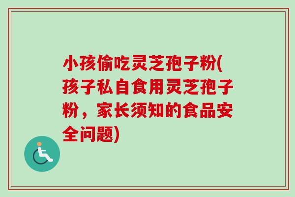 小孩偷吃灵芝孢子粉(孩子私自食用灵芝孢子粉,家长须知的食品安全问题)-第1张图片-卓越灵芝孢子粉 小孩偷吃灵芝孢子粉(孩子私自食用灵芝孢子粉,家长须知的食品安全问题)-第1张图片-卓越灵芝孢子粉