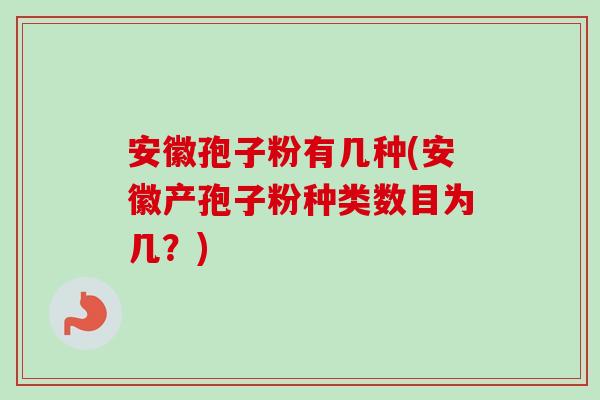安徽孢子粉有几种(安徽产孢子粉种类数目为几?)-第1张图片-卓越灵芝孢子粉 安徽孢子粉有几种(安徽产孢子粉种类数目为几?)-第1张图片-卓越灵芝孢子粉