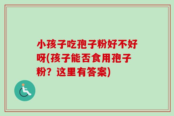 小孩子吃孢子粉好不好呀(孩子能否食用孢子粉？这里有答案)-第1张图片-卓越灵芝孢子粉