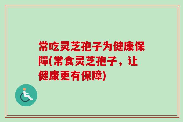 常吃灵芝孢子为健康保障(常食灵芝孢子,让健康更有保障)-第1张图片-卓越灵芝孢子粉 常吃灵芝孢子为健康保障(常食灵芝孢子,让健康更有保障)-第1张图片-卓越灵芝孢子粉
