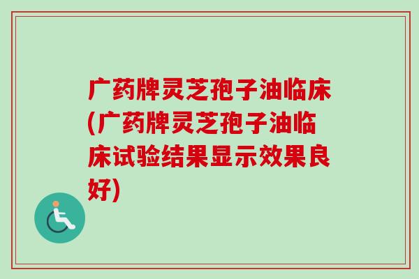 广药牌灵芝孢子油临床(广药牌灵芝孢子油临床试验结果显示效果良好)-第1张图片-卓越灵芝孢子粉 广药牌灵芝孢子油临床(广药牌灵芝孢子油临床试验结果显示效果良好)-第1张图片-卓越灵芝孢子粉