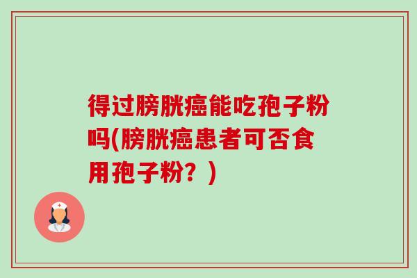 得过膀胱癌能吃孢子粉吗(膀胱癌患者可否食用孢子粉?)-第1张图片-卓越灵芝孢子粉 得过膀胱癌能吃孢子粉吗(膀胱癌患者可否食用孢子粉?)-第1张图片-卓越灵芝孢子粉