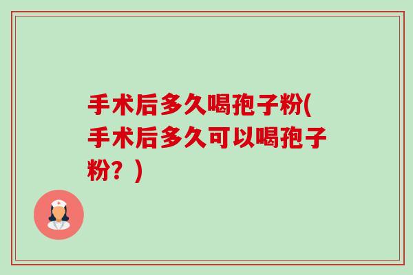 手术后多久喝孢子粉(手术后多久可以喝孢子粉?)-第1张图片-卓越灵芝孢子粉 手术后多久喝孢子粉(手术后多久可以喝孢子粉?)-第1张图片-卓越灵芝孢子粉