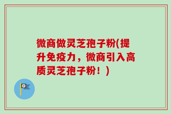 微商做灵芝孢子粉(提升免疫力,微商引入高质灵芝孢子粉!)-第1张图片-卓越灵芝孢子粉 微商做灵芝孢子粉(提升免疫力,微商引入高质灵芝孢子粉!)-第1张图片-卓越灵芝孢子粉