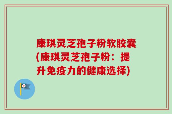 康琪灵芝孢子粉软胶囊(康琪灵芝孢子粉：提升免疫力的健康选择)-第1张图片-卓越灵芝孢子粉