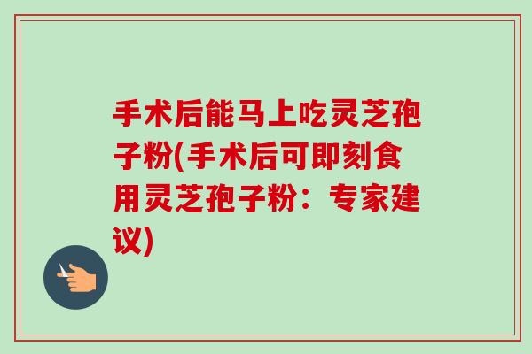 手术后能马上吃灵芝孢子粉(手术后可即刻食用灵芝孢子粉:专家建议)-第1张图片-卓越灵芝孢子粉 手术后能马上吃灵芝孢子粉(手术后可即刻食用灵芝孢子粉:专家建议)-第1张图片-卓越灵芝孢子粉