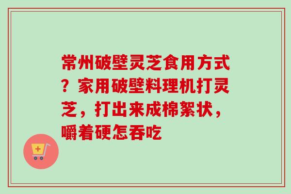 常州破壁灵芝食用方式?家用破壁料理机打灵芝,打出来成棉絮状,嚼着硬怎吞吃-第1张图片-卓越灵芝孢子粉 常州破壁灵芝食用方式?家用破壁料理机打灵芝,打出来成棉絮状,嚼着硬怎吞吃-第1张图片-卓越灵芝孢子粉