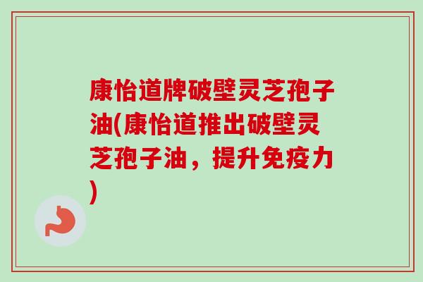 康怡道牌破壁灵芝孢子油(康怡道推出破壁灵芝孢子油，提升免疫力)-第1张图片-卓越灵芝孢子粉