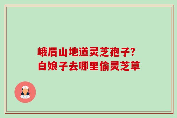 峨眉山地道灵芝孢子?白娘子去哪里偷灵芝草-第1张图片-卓越灵芝孢子粉 峨眉山地道灵芝孢子?白娘子去哪里偷灵芝草-第1张图片-卓越灵芝孢子粉