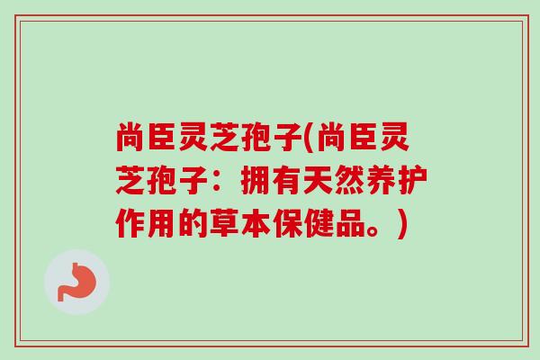 尚臣灵芝孢子(尚臣灵芝孢子：拥有天然养护作用的草本保健品。)-第1张图片-卓越灵芝孢子粉