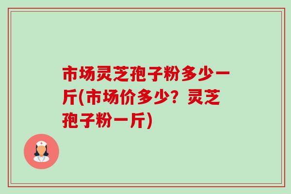 市场灵芝孢子粉多少一斤(市场价多少?灵芝孢子粉一斤)-第1张图片-卓越灵芝孢子粉 市场灵芝孢子粉多少一斤(市场价多少?灵芝孢子粉一斤)-第1张图片-卓越灵芝孢子粉