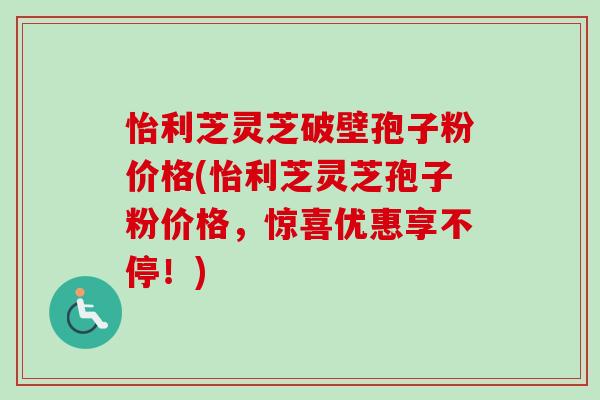 怡利芝灵芝破壁孢子粉价格(怡利芝灵芝孢子粉价格，惊喜优惠享不停！)-第1张图片-卓越灵芝孢子粉