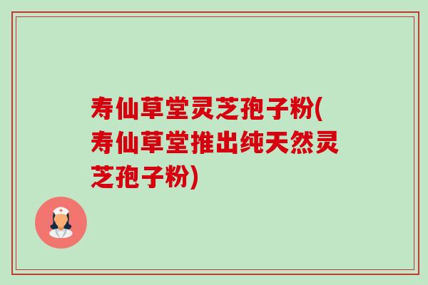 寿仙草堂灵芝孢子粉(寿仙草堂推出纯天然灵芝孢子粉)-第1张图片-卓越灵芝孢子粉 寿仙草堂灵芝孢子粉(寿仙草堂推出纯天然灵芝孢子粉)-第1张图片-卓越灵芝孢子粉