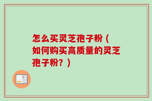 怎么买灵芝孢子粉 (如何购买高质量的灵芝孢子粉？)-第1张图片-卓越灵芝孢子粉