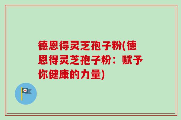 德恩得灵芝孢子粉(德恩得灵芝孢子粉:赋予你健康的力量)-第1张图片-卓越灵芝孢子粉 德恩得灵芝孢子粉(德恩得灵芝孢子粉:赋予你健康的力量)-第1张图片-卓越灵芝孢子粉