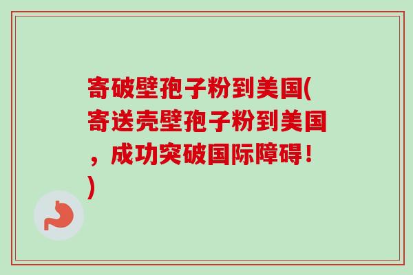 寄破壁孢子粉到美国(寄送壳壁孢子粉到美国,成功突破国际障碍!)-第1张图片-卓越灵芝孢子粉 寄破壁孢子粉到美国(寄送壳壁孢子粉到美国,成功突破国际障碍!)-第1张图片-卓越灵芝孢子粉