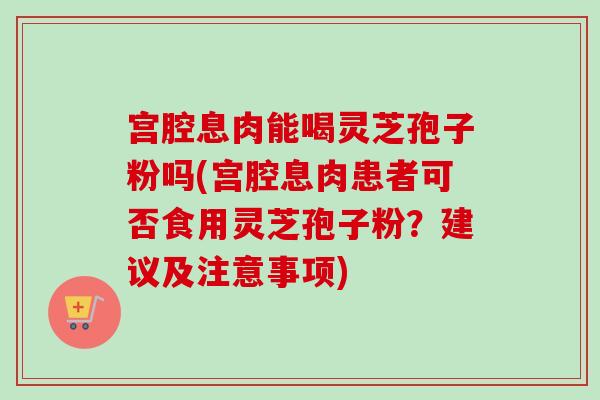 宫腔息肉能喝灵芝孢子粉吗(宫腔息肉患者可否食用灵芝孢子粉?建议及注意事项)-第1张图片-卓越灵芝孢子粉 宫腔息肉能喝灵芝孢子粉吗(宫腔息肉患者可否食用灵芝孢子粉?建议及注意事项)-第1张图片-卓越灵芝孢子粉