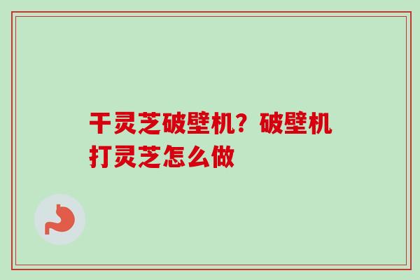 干灵芝破壁机?破壁机打灵芝怎么做-第1张图片-卓越灵芝孢子粉 干灵芝破壁机?破壁机打灵芝怎么做-第1张图片-卓越灵芝孢子粉