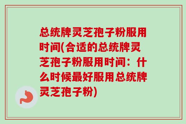 总统牌灵芝孢子粉服用时间(合适的总统牌灵芝孢子粉服用时间:什么时候最好服用总统牌灵芝孢子粉)-第1张图片-卓越灵芝孢子粉 总统牌灵芝孢子粉服用时间(合适的总统牌灵芝孢子粉服用时间:什么时候最好服用总统牌灵芝孢子粉)-第1张图片-卓越灵芝孢子粉