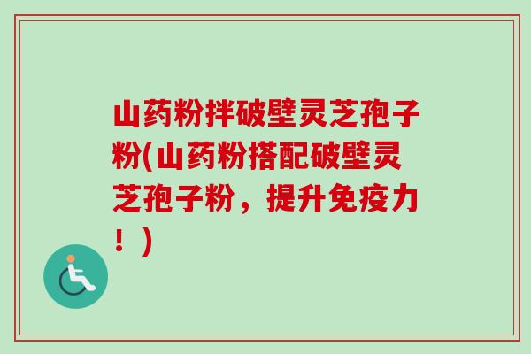 山药粉拌破壁灵芝孢子粉(山药粉搭配破壁灵芝孢子粉,提升免疫力!)-第1张图片-卓越灵芝孢子粉 山药粉拌破壁灵芝孢子粉(山药粉搭配破壁灵芝孢子粉,提升免疫力!)-第1张图片-卓越灵芝孢子粉