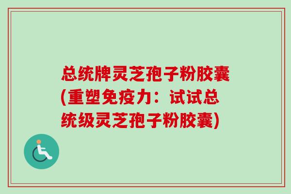 总统牌灵芝孢子粉胶囊(重塑免疫力:试试总统级灵芝孢子粉胶囊)-第1张图片-卓越灵芝孢子粉 总统牌灵芝孢子粉胶囊(重塑免疫力:试试总统级灵芝孢子粉胶囊)-第1张图片-卓越灵芝孢子粉
