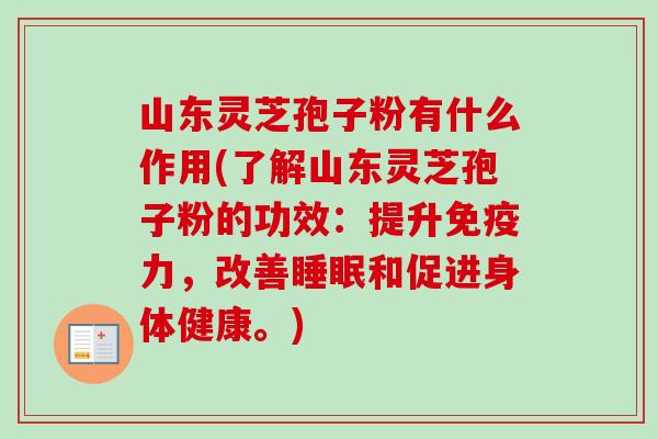 山东灵芝孢子粉有什么作用(了解山东灵芝孢子粉的功效:提升免疫力,改善睡眠和促进身体健康。)-第1张图片-卓越灵芝孢子粉 山东灵芝孢子粉有什么作用(了解山东灵芝孢子粉的功效:提升免疫力,改善睡眠和促进身体健康。)-第1张图片-卓越灵芝孢子粉