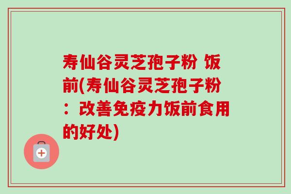 寿仙谷灵芝孢子粉 饭前(寿仙谷灵芝孢子粉:改善免疫力饭前食用的好处)-第1张图片-卓越灵芝孢子粉 寿仙谷灵芝孢子粉 饭前(寿仙谷灵芝孢子粉:改善免疫力饭前食用的好处)-第1张图片-卓越灵芝孢子粉