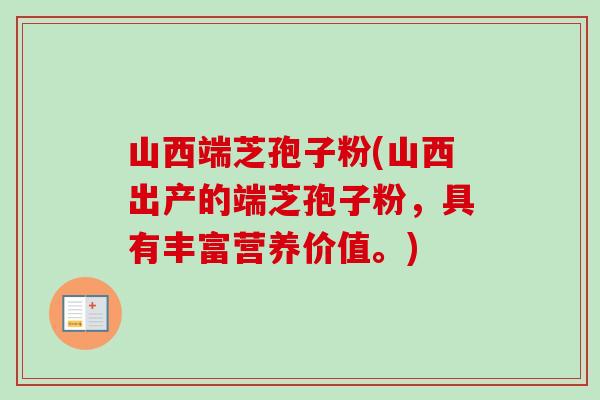山西端芝孢子粉(山西出产的端芝孢子粉,具有丰富营养价值。)-第1张图片-卓越灵芝孢子粉 山西端芝孢子粉(山西出产的端芝孢子粉,具有丰富营养价值。)-第1张图片-卓越灵芝孢子粉