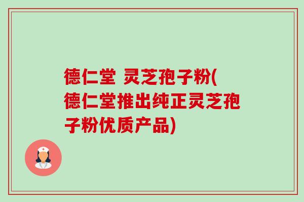 德仁堂 灵芝孢子粉(德仁堂推出纯正灵芝孢子粉优质产品)-第1张图片-卓越灵芝孢子粉