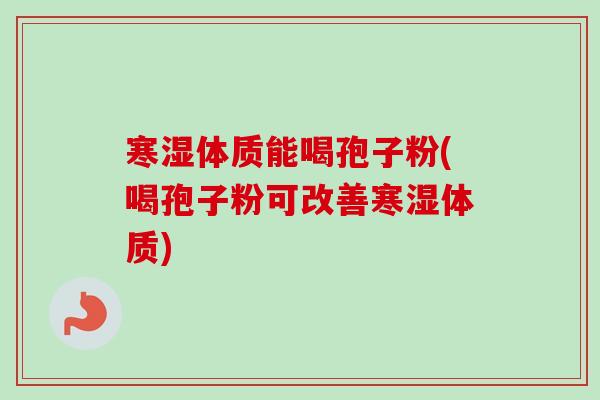 寒湿体质能喝孢子粉(喝孢子粉可改善寒湿体质)-第1张图片-卓越灵芝孢子粉