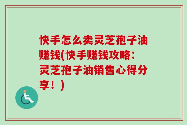 快手怎么卖灵芝孢子油赚钱(快手赚钱攻略:灵芝孢子油销售心得分享!)-第1张图片-卓越灵芝孢子粉 快手怎么卖灵芝孢子油赚钱(快手赚钱攻略:灵芝孢子油销售心得分享!)-第1张图片-卓越灵芝孢子粉