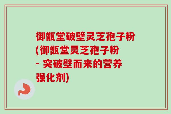 御甑堂破壁灵芝孢子粉(御甑堂灵芝孢子粉 - 突破壁而来的营养强化剂)-第1张图片-卓越灵芝孢子粉