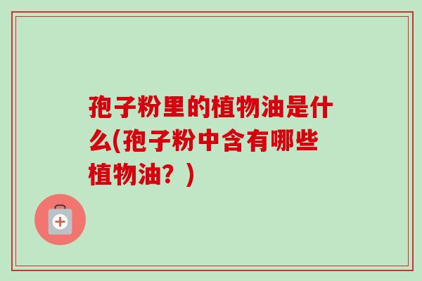 孢子粉里的植物油是什么(孢子粉中含有哪些植物油？)-第1张图片-卓越灵芝孢子粉