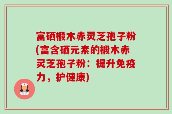 富硒椴木赤灵芝孢子粉(富含硒元素的椴木赤灵芝孢子粉：提升免疫力，护健康)-第1张图片-卓越灵芝孢子粉