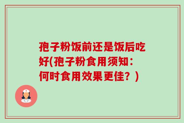 孢子粉饭前还是饭后吃好(孢子粉食用须知:何时食用效果更佳?)-第1张图片-卓越灵芝孢子粉 孢子粉饭前还是饭后吃好(孢子粉食用须知:何时食用效果更佳?)-第1张图片-卓越灵芝孢子粉