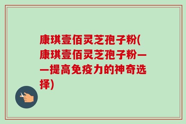 康琪壹佰灵芝孢子粉(康琪壹佰灵芝孢子粉——提高免疫力的神奇选择)-第1张图片-卓越灵芝孢子粉