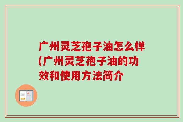 广州灵芝孢子油怎么样(广州灵芝孢子油的功效和使用方法简介-第1张图片-卓越灵芝孢子粉 广州灵芝孢子油怎么样(广州灵芝孢子油的功效和使用方法简介-第1张图片-卓越灵芝孢子粉
